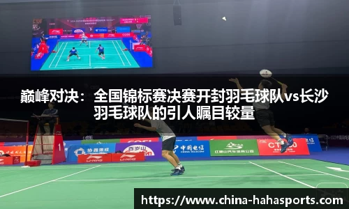 巅峰对决：全国锦标赛决赛开封羽毛球队vs长沙羽毛球队的引人瞩目较量