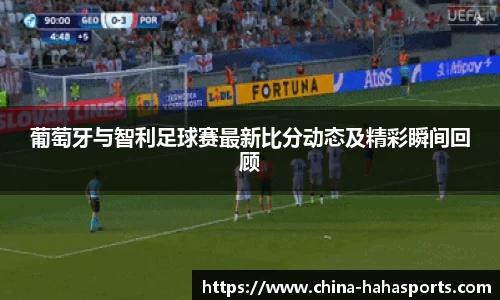 葡萄牙与智利足球赛最新比分动态及精彩瞬间回顾